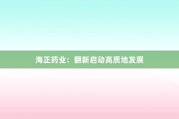 海正药业：翻新启动高质地发展